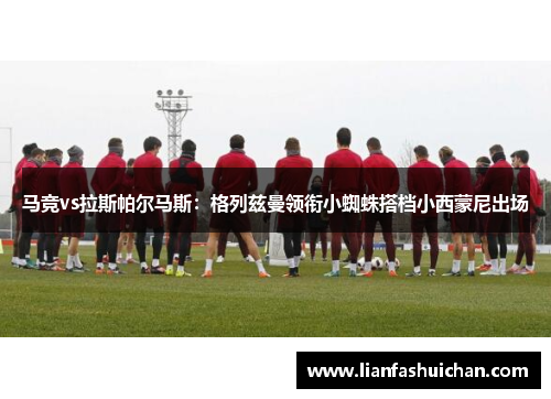 马竞vs拉斯帕尔马斯：格列兹曼领衔小蜘蛛搭档小西蒙尼出场