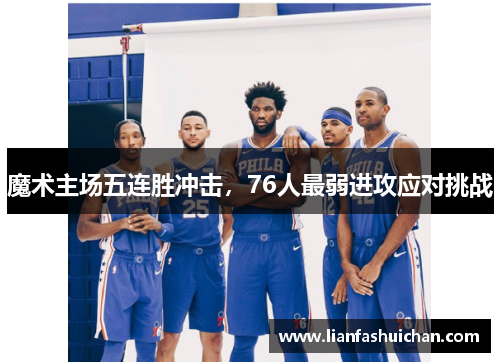 魔术主场五连胜冲击，76人最弱进攻应对挑战