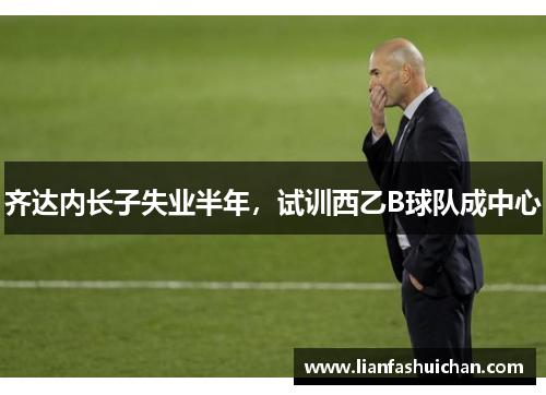 齐达内长子失业半年，试训西乙B球队成中心